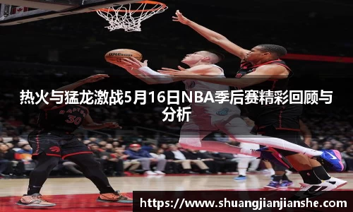 热火与猛龙激战5月16日NBA季后赛精彩回顾与分析